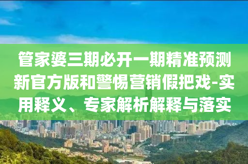 管家婆三期必開(kāi)一期精準(zhǔn)預(yù)測(cè)新官方版和警惕營(yíng)銷假把戲-實(shí)用釋義、專家解析解釋與落實(shí)